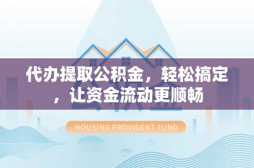 两江新区代办提取公积金，轻松搞定，让资金流动更顺畅