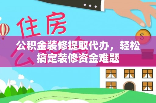 两江新区公积金装修提取代办，轻松搞定装修资金难题