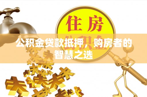 两江新区公积金贷款抵押，购房者的智慧之选