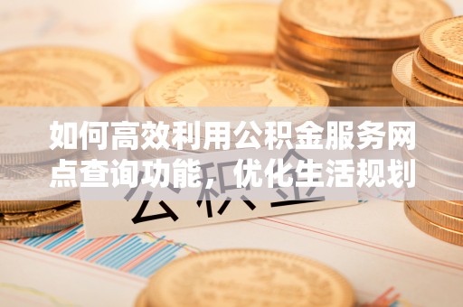 两江新区如何高效利用公积金服务网点查询功能，优化生活规划