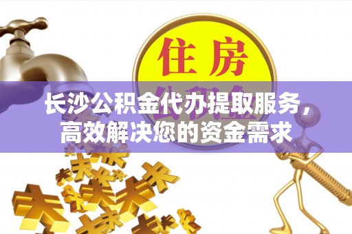 两江新区长沙公积金代办提取服务，高效解决您的资金需求