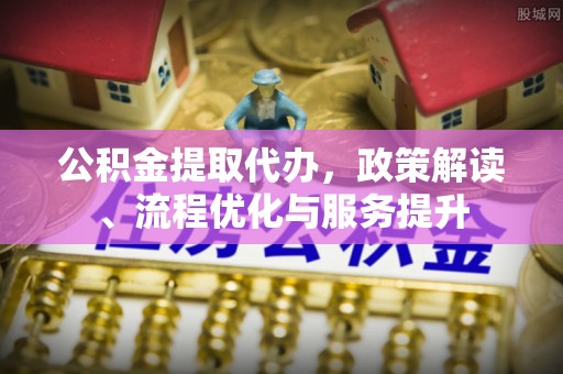 两江新区公积金提取代办，政策解读、流程优化与服务提升
