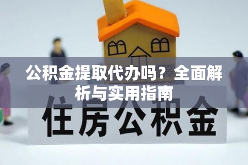 两江新区公积金提取代办吗？全面解析与实用指南
