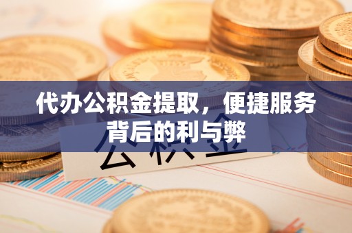 两江新区代办公积金提取，便捷服务背后的利与弊