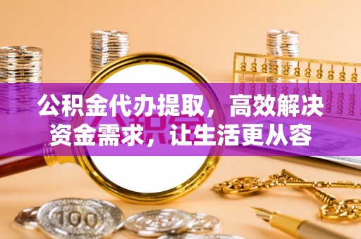 两江新区公积金代办提取，高效解决资金需求，让生活更从容