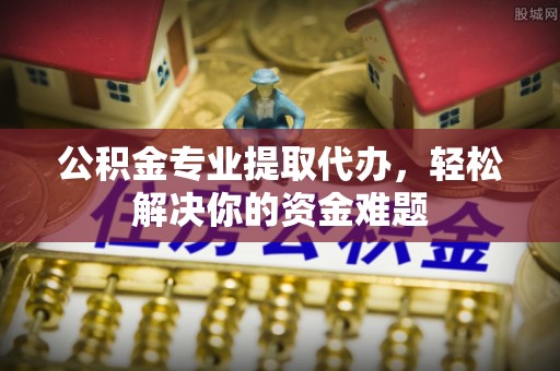 两江新区公积金专业提取代办，轻松解决你的资金难题