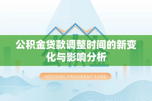 两江新区公积金贷款调整时间的新变化与影响分析