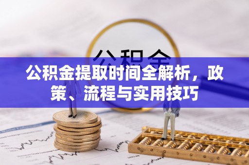 两江新区公积金提取时间全解析，政策、流程与实用技巧