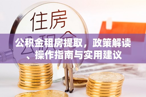 两江新区公积金租房提取，政策解读、操作指南与实用建议