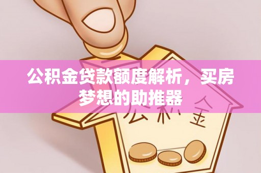 两江新区公积金贷款额度解析，买房梦想的助推器