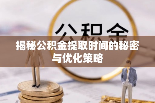 两江新区揭秘公积金提取时间的秘密与优化策略