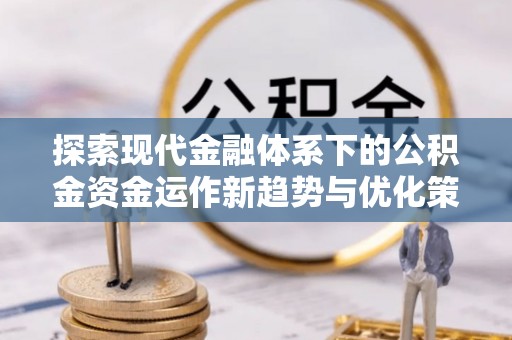 两江新区探索现代金融体系下的公积金资金运作新趋势与优化策略