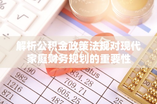 两江新区解析公积金政策法规对现代家庭财务规划的重要性