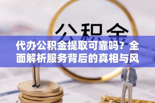 两江新区代办公积金提取可靠吗？全面解析服务背后的真相与风险