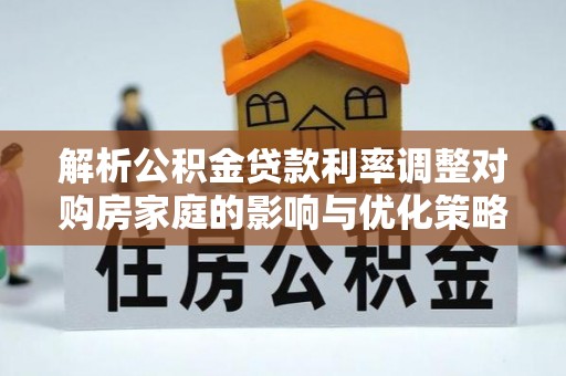 两江新区解析公积金贷款利率调整对购房家庭的影响与优化策略