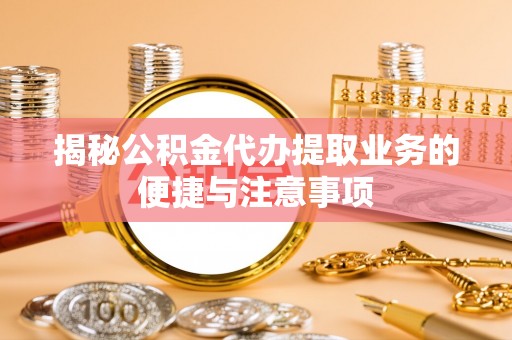 两江新区揭秘公积金代办提取业务的便捷与注意事项