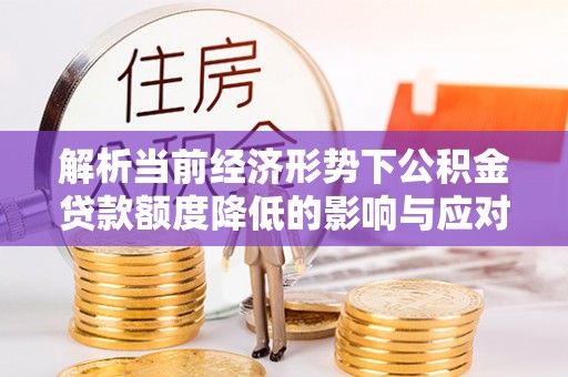 两江新区解析当前经济形势下公积金贷款额度降低的影响与应对策略