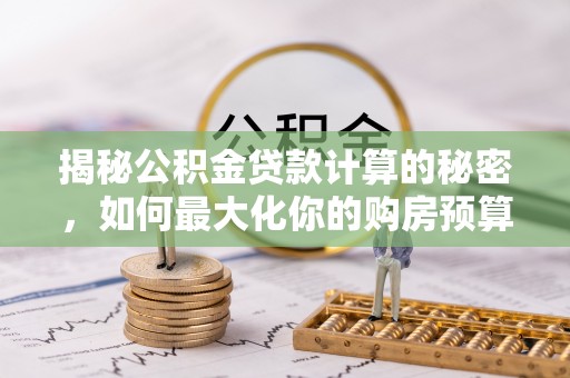 两江新区揭秘公积金贷款计算的秘密，如何最大化你的购房预算