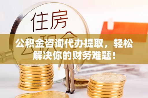 两江新区公积金咨询代办提取，轻松解决你的财务难题！