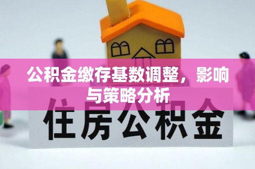 两江新区公积金缴存基数调整，影响与策略分析