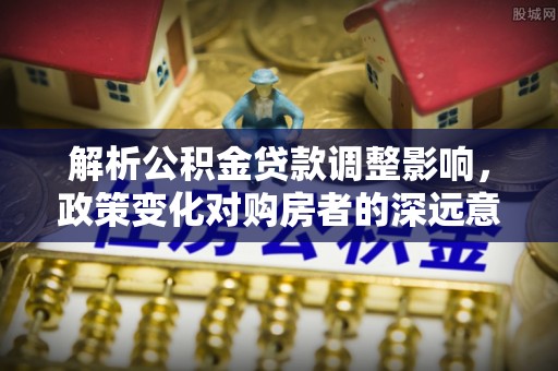 两江新区解析公积金贷款调整影响，政策变化对购房者的深远意义