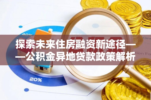 两江新区探索未来住房融资新途径——公积金异地贷款政策解析与实践