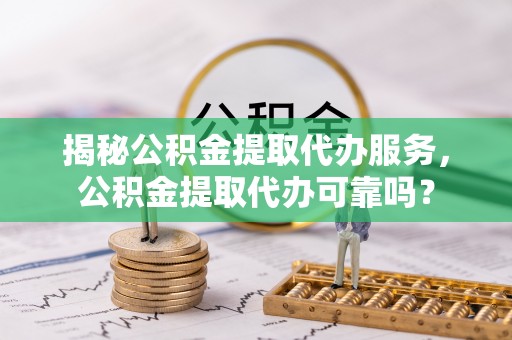 两江新区揭秘公积金提取代办服务，公积金提取代办可靠吗？