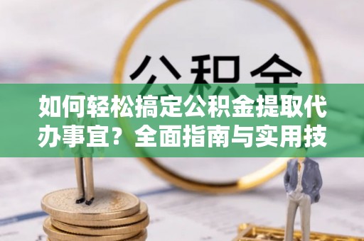 两江新区如何轻松搞定公积金提取代办事宜？全面指南与实用技巧