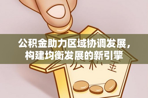 两江新区公积金助力区域协调发展，构建均衡发展的新引擎