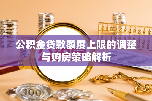 两江新区公积金贷款额度上限的调整与购房策略解析