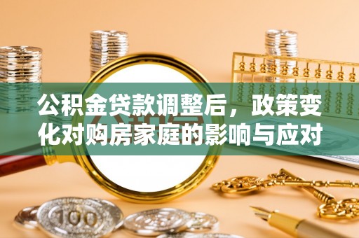 两江新区公积金贷款调整后，政策变化对购房家庭的影响与应对策略