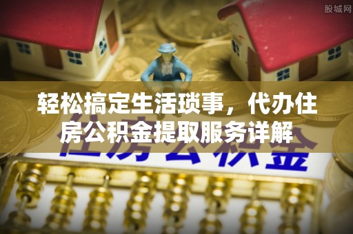 两江新区轻松搞定生活琐事，代办住房公积金提取服务详解