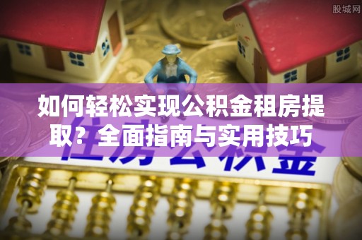 两江新区如何轻松实现公积金租房提取？全面指南与实用技巧