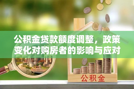 两江新区公积金贷款额度调整，政策变化对购房者的影响与应对策略