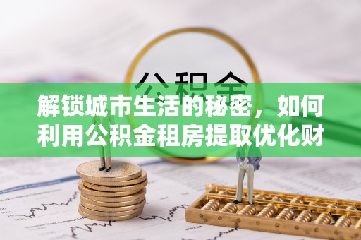 两江新区解锁城市生活的秘密，如何利用公积金租房提取优化财务规划