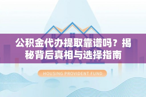 两江新区公积金代办提取靠谱吗？揭秘背后真相与选择指南