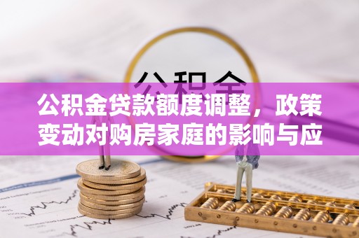 两江新区公积金贷款额度调整，政策变动对购房家庭的影响与应对策略