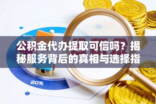 两江新区公积金代办提取可信吗？揭秘服务背后的真相与选择指南