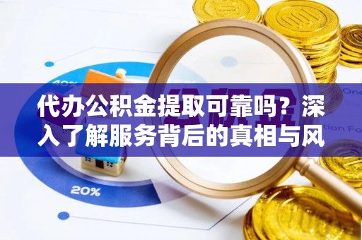 两江新区代办公积金提取可靠吗？深入了解服务背后的真相与风险