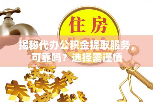 两江新区揭秘代办公积金提取服务，可靠吗？选择需谨慎