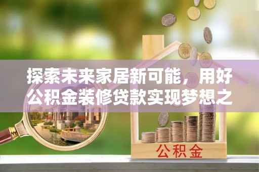 两江新区探索未来家居新可能，用好公积金装修贷款实现梦想之家