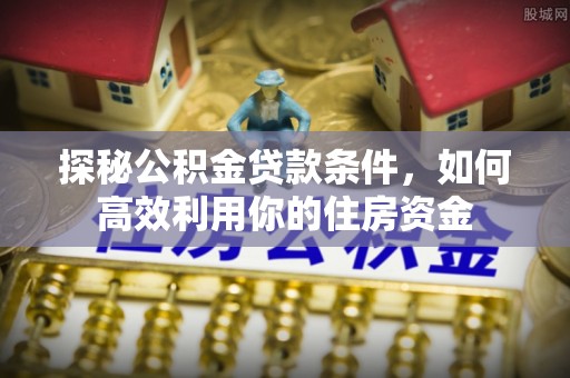 两江新区探秘公积金贷款条件，如何高效利用你的住房资金