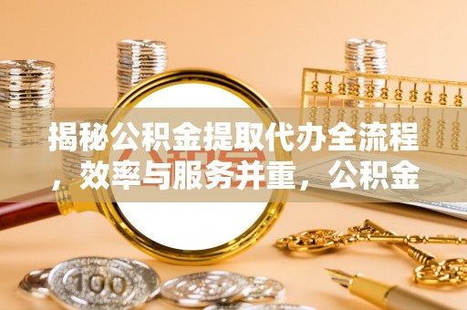 两江新区揭秘公积金提取代办全流程，效率与服务并重，公积金提取代办要多久不再是难题