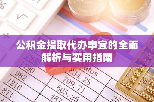 两江新区公积金提取代办事宜的全面解析与实用指南
