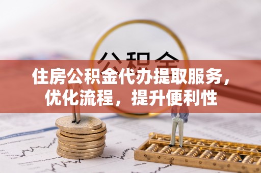 两江新区住房公积金代办提取服务，优化流程，提升便利性