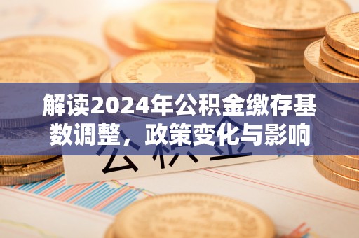 两江新区解读2024年公积金缴存基数调整，政策变化与影响