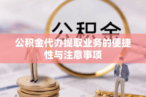 两江新区公积金代办提取业务的便捷性与注意事项