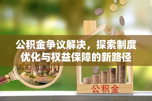 两江新区公积金争议解决，探索制度优化与权益保障的新路径