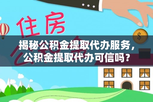 两江新区揭秘公积金提取代办服务，公积金提取代办可信吗？