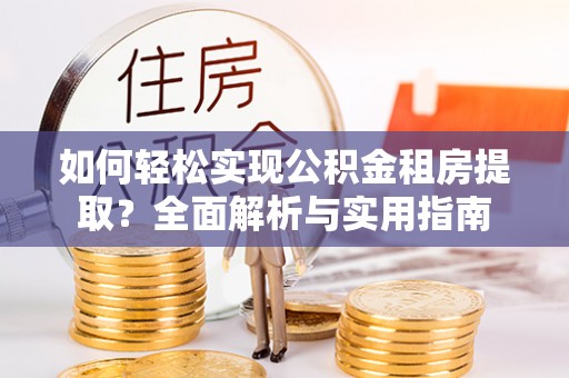 两江新区如何轻松实现公积金租房提取？全面解析与实用指南